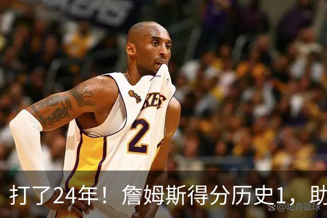 打了24年！詹姆斯得分历史1，助攻历史第4，那篮板盖帽和抢断呢？